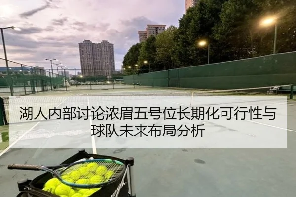 湖人内部讨论浓眉五号位长期化可行性与球队未来布局分析