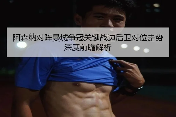 阿森纳对阵曼城争冠关键战边后卫对位走势深度前瞻解析