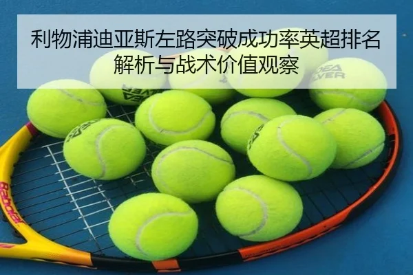 利物浦迪亚斯左路突破成功率英超排名解析与战术价值观察