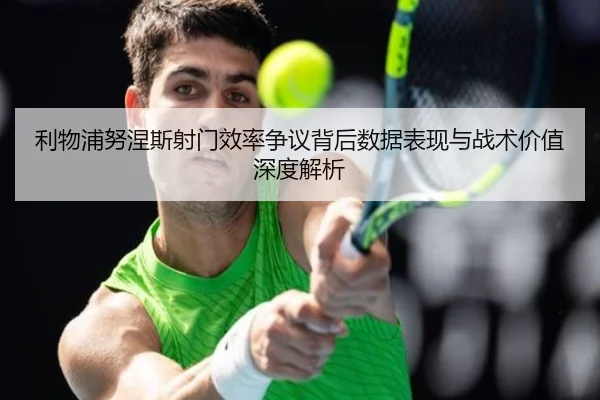 利物浦努涅斯射门效率争议背后数据表现与战术价值深度解析