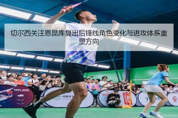 切尔西关注恩昆库复出后锋线角色变化与进攻体系重塑方向
