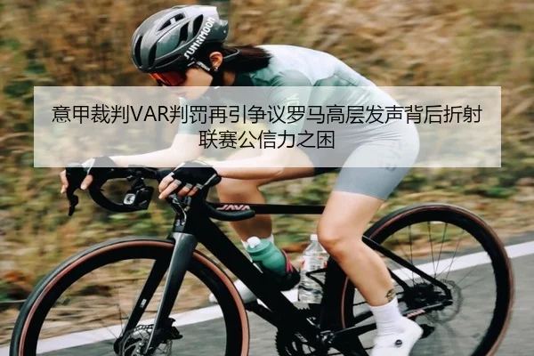 意甲裁判VAR判罚再引争议罗马高层发声背后折射联赛公信力之困