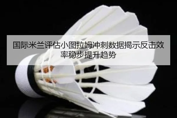 国际米兰评估小图拉姆冲刺数据揭示反击效率稳步提升趋势