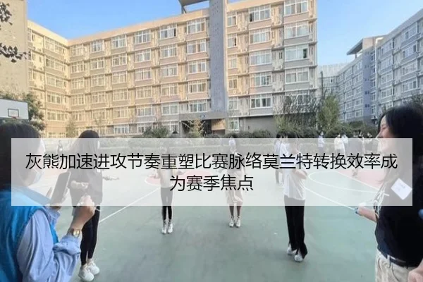 灰熊加速进攻节奏重塑比赛脉络莫兰特转换效率成为赛季焦点