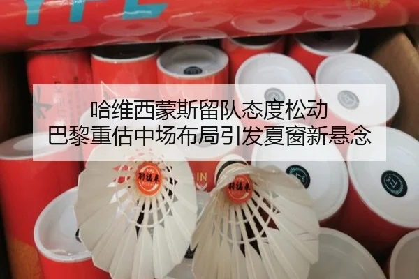哈维西蒙斯留队态度松动 巴黎重估中场布局引发夏窗新悬念